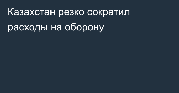 Казахстан резко сократил расходы на оборону