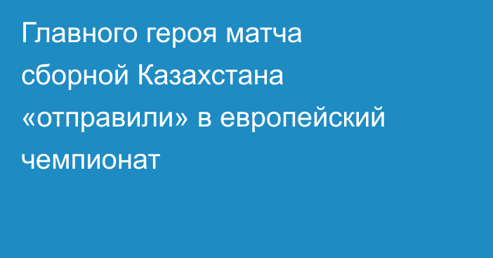 Главного героя матча сборной Казахстана «отправили» в европейский чемпионат