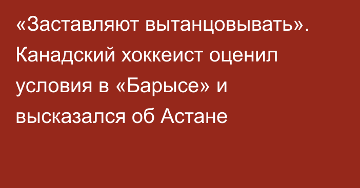 «Заставляют вытанцовывать». Канадский хоккеист оценил условия в «Барысе» и высказался об Астане