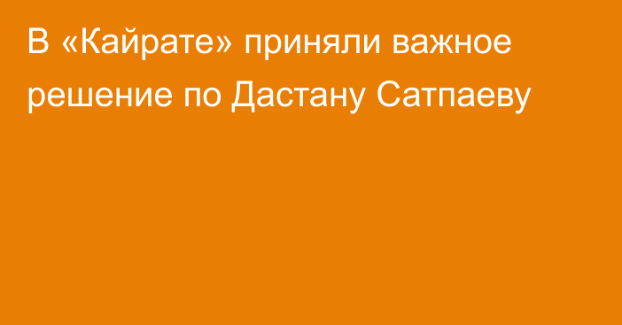 В «Кайрате» приняли важное решение по Дастану Сатпаеву