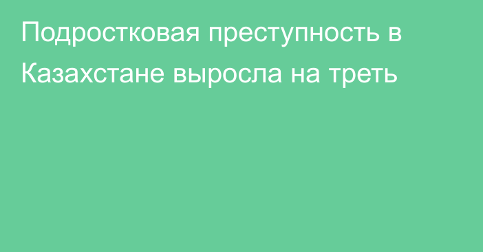 Подростковая преступность в Казахстане выросла на треть