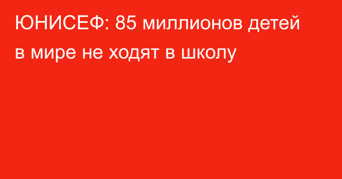 ЮНИСЕФ: 85 миллионов детей в мире не ходят в школу