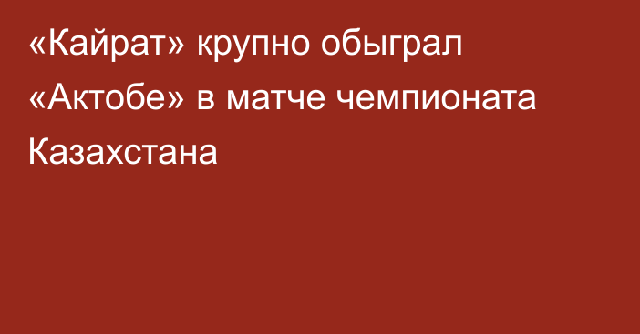 «Кайрат» крупно обыграл «Актобе» в матче чемпионата Казахстана