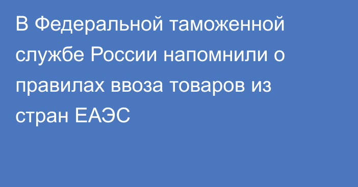 В Федеральной таможенной службе России напомнили о правилах ввоза товаров из стран ЕАЭС