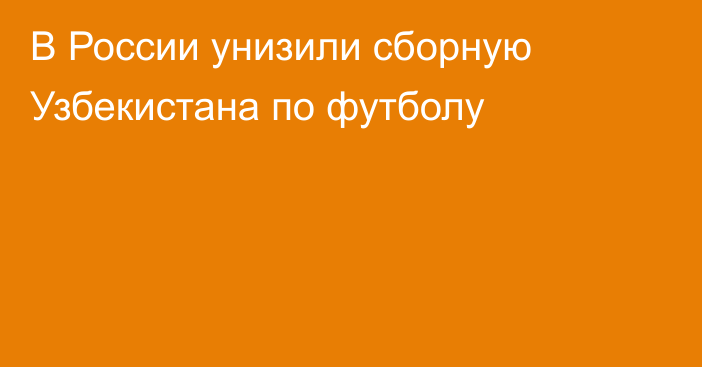 В России унизили сборную Узбекистана по футболу