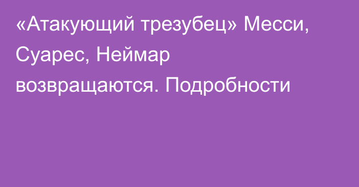 «Атакующий трезубец» Месси, Суарес, Неймар возвращаются. Подробности