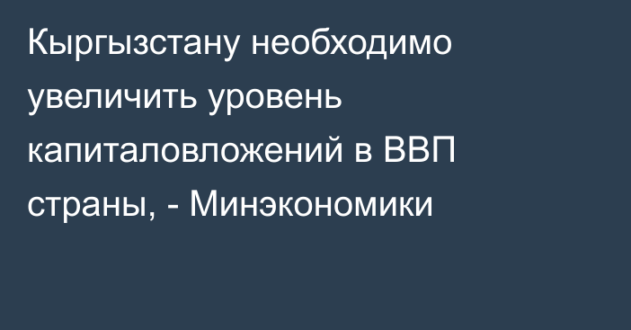 Кыргызстану необходимо увеличить уровень капиталовложений в ВВП страны, - Минэкономики