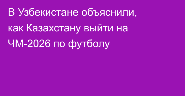 В Узбекистане объяснили, как Казахстану выйти на ЧМ-2026 по футболу
