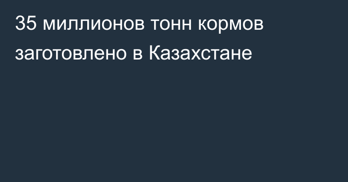 35 миллионов тонн кормов заготовлено в Казахстане