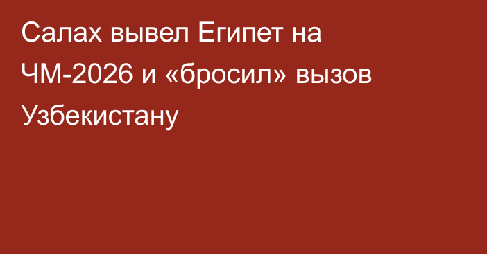 Салах вывел Египет на ЧМ-2026 и «бросил» вызов Узбекистану