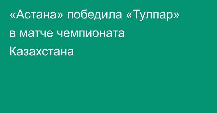 «Астана» победила «Тулпар» в матче чемпионата Казахстана