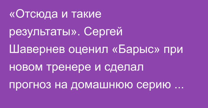 «Отсюда и такие результаты». Сергей Шавернев оценил «Барыс» при новом тренере и сделал прогноз на домашнюю серию КХЛ