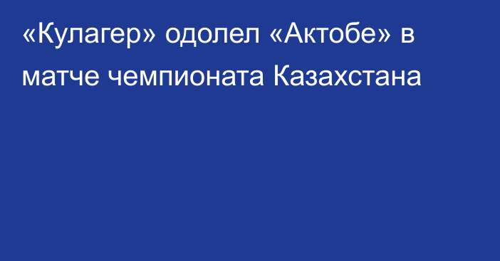 «Кулагер» одолел «Актобе» в матче чемпионата Казахстана