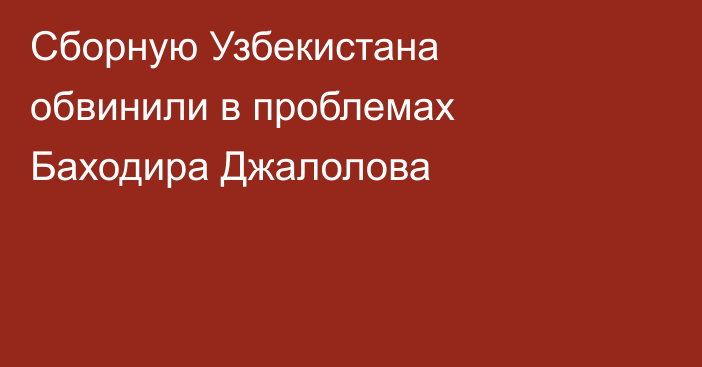 Сборную Узбекистана обвинили в проблемах Баходира Джалолова