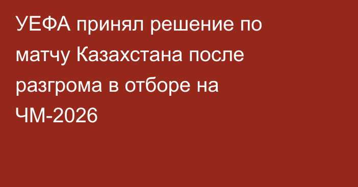 УЕФА принял решение по матчу Казахстана после разгрома в отборе на ЧМ-2026
