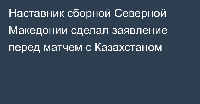 Наставник сборной Северной Македонии сделал заявление перед матчем с Казахстаном