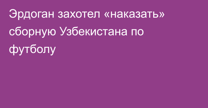 Эрдоган захотел «наказать» сборную Узбекистана по футболу