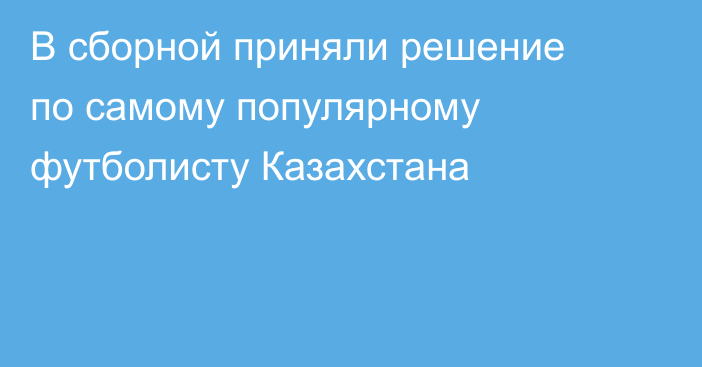 В сборной приняли решение по самому популярному футболисту Казахстана