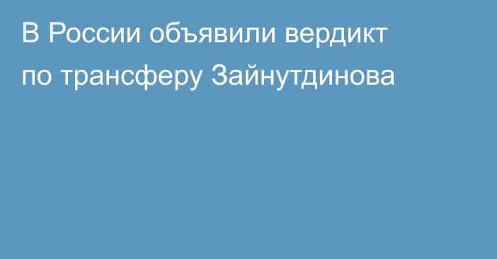 В России объявили вердикт по трансферу Зайнутдинова