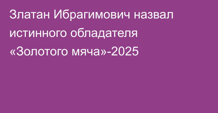 Златан Ибрагимович назвал истинного обладателя «Золотого мяча»-2025