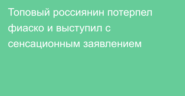 Топовый россиянин потерпел фиаско и выступил с сенсационным заявлением