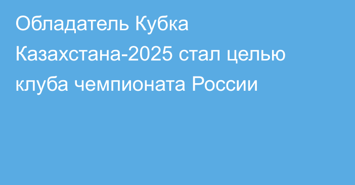 Обладатель Кубка Казахстана-2025 стал целью клуба чемпионата России
