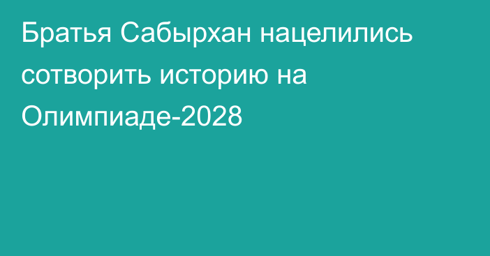 Братья Сабырхан нацелились сотворить историю на Олимпиаде-2028