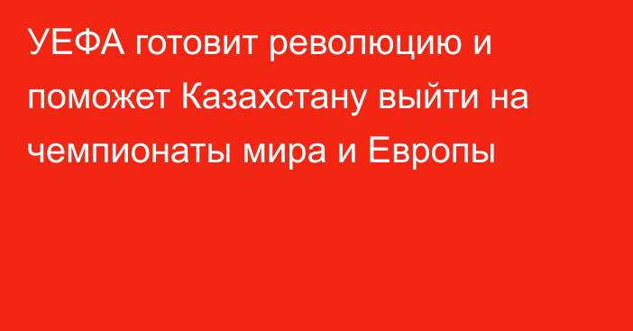 УЕФА готовит революцию и поможет Казахстану выйти на чемпионаты мира и Европы