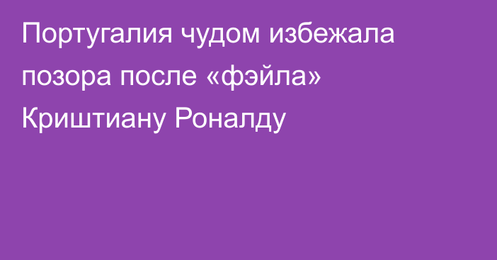 Португалия чудом избежала позора после «фэйла» Криштиану Роналду