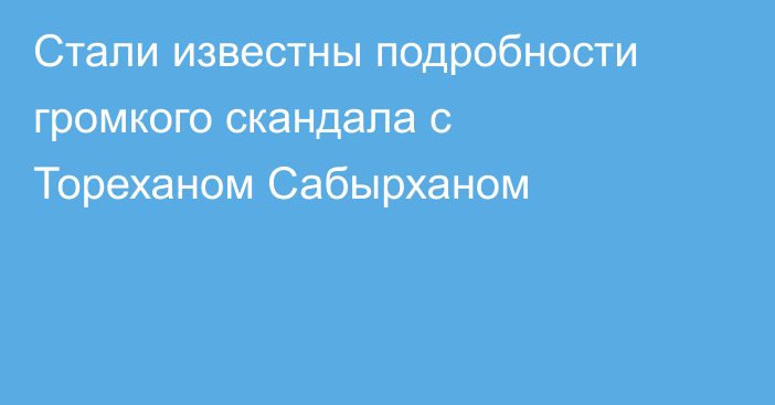 Стали известны подробности громкого скандала с Тореханом Сабырханом