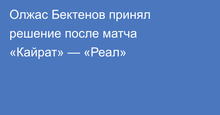 Олжас Бектенов принял решение после матча «Кайрат» — «Реал»