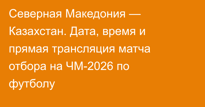 Северная Македония — Казахстан. Дата, время и прямая трансляция матча отбора на ЧМ-2026 по футболу
