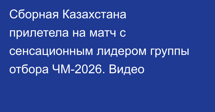 Сборная Казахстана прилетела на матч с сенсационным лидером группы отбора ЧМ-2026. Видео
