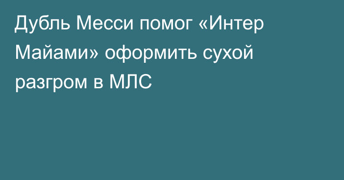 Дубль Месси помог «Интер Майами» оформить сухой разгром в МЛС