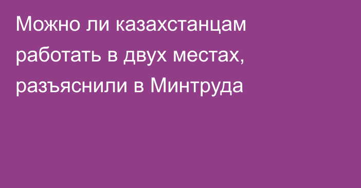 Можно ли казахстанцам работать в двух местах, разъяснили в Минтруда