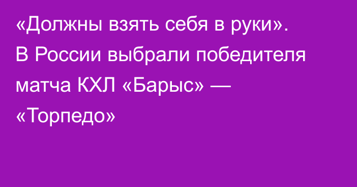 «Должны взять себя в руки». В России выбрали победителя матча КХЛ «Барыс» — «Торпедо»