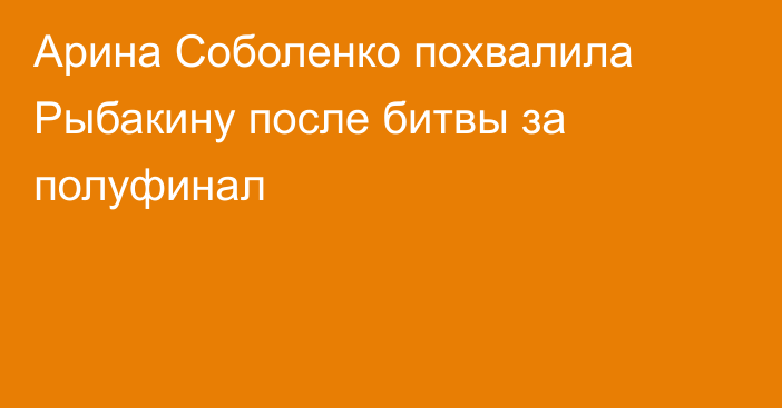Арина Соболенко похвалила Рыбакину после битвы за полуфинал