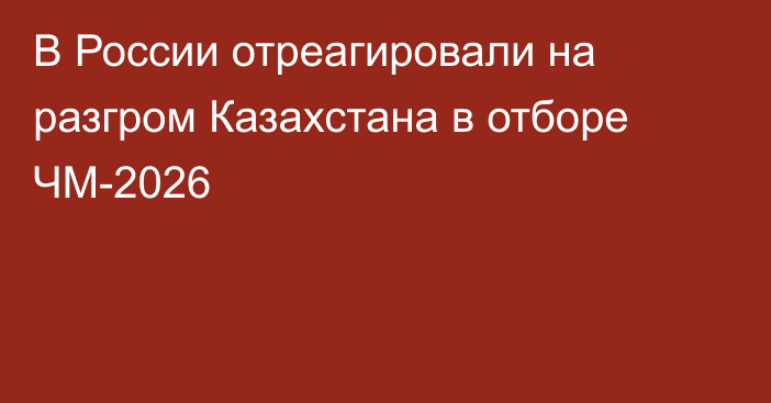 В России отреагировали на разгром Казахстана в отборе ЧМ-2026