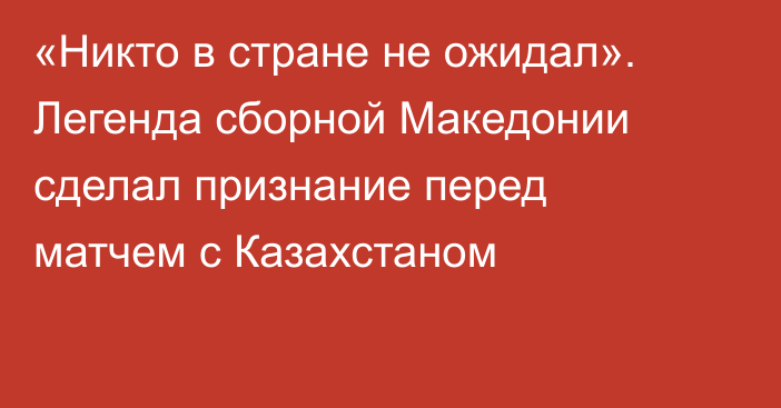 «Никто в стране не ожидал». Легенда сборной Македонии сделал признание перед матчем с Казахстаном