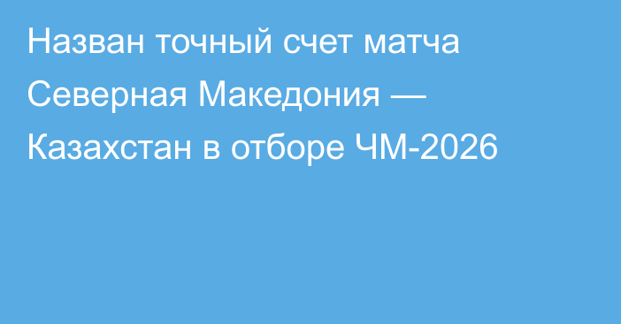 Назван точный счет матча Северная Македония — Казахстан в отборе ЧМ-2026