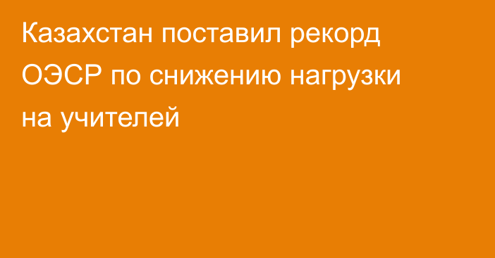 Казахстан поставил рекорд ОЭСР по снижению нагрузки на учителей