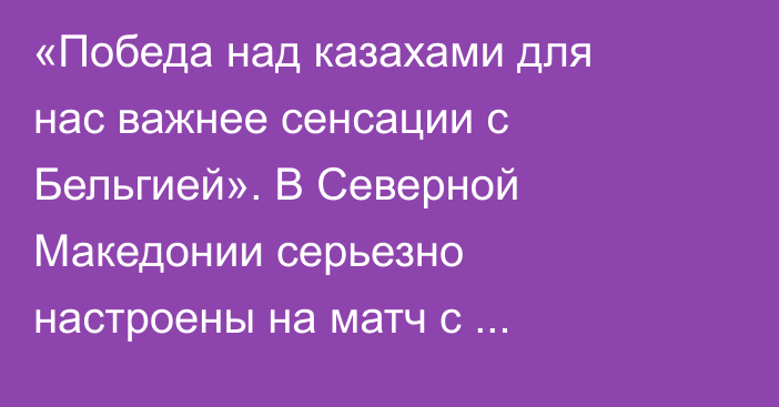 «Победа над казахами для нас важнее сенсации с Бельгией». В Северной Македонии серьезно настроены на матч с Казахстаном