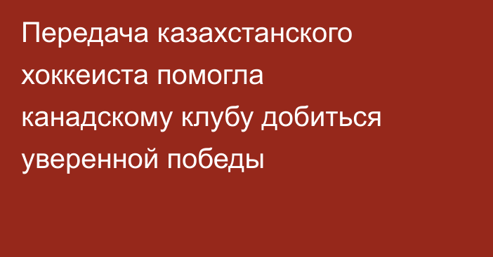 Передача казахстанского хоккеиста помогла канадскому клубу добиться уверенной победы