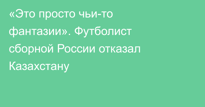 «Это просто чьи-то фантазии». Футболист сборной России отказал Казахстану