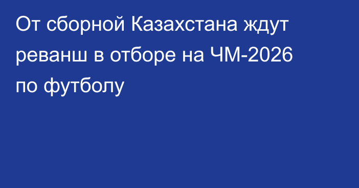 От сборной Казахстана ждут реванш в отборе на ЧМ-2026 по футболу