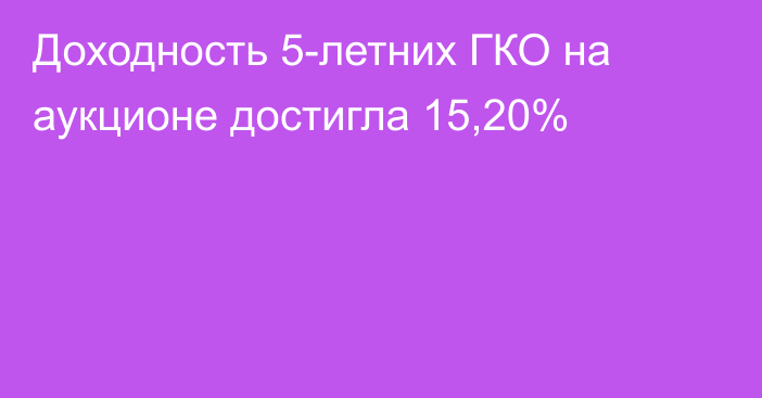 Доходность 5-летних ГКО на аукционе достигла 15,20%