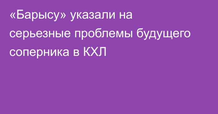 «Барысу» указали на серьезные проблемы будущего соперника в КХЛ