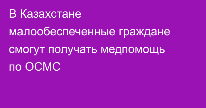 В Казахстане малообеспеченные граждане смогут получать медпомощь по ОСМС