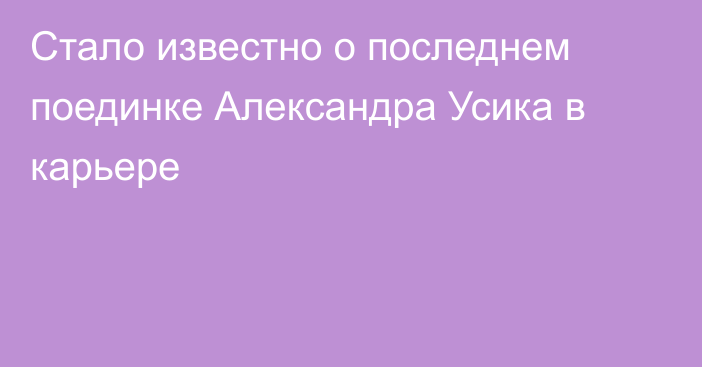 Стало известно о последнем поединке Александра Усика в карьере