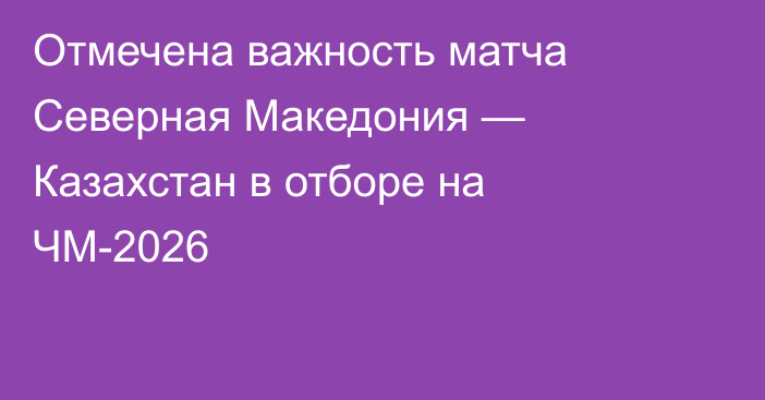 Отмечена важность матча Северная Македония — Казахстан в отборе на ЧМ-2026